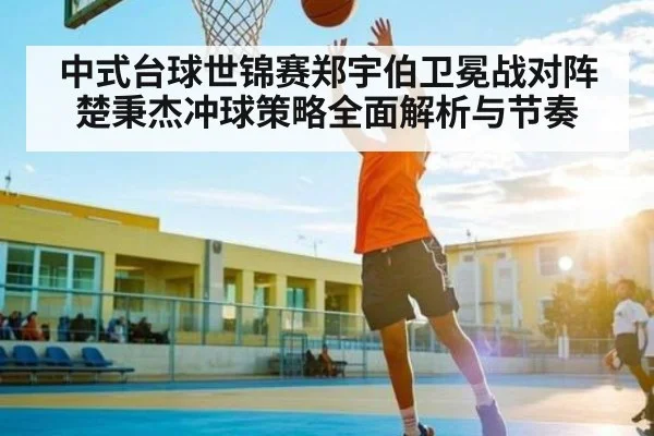 中式台球世锦赛郑宇伯卫冕战对阵楚秉杰冲球策略全面解析与节奏