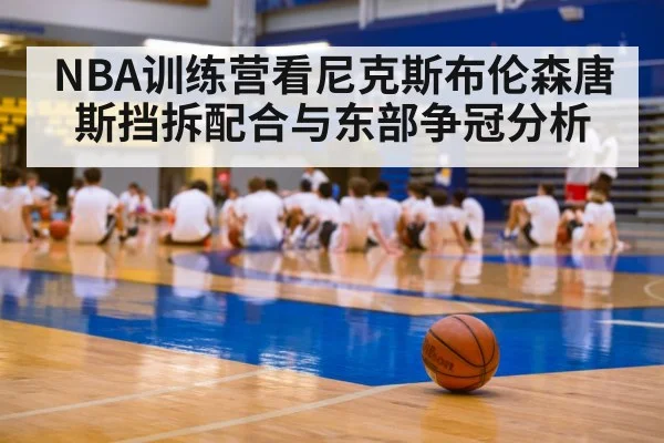 NBA训练营看尼克斯布伦森唐斯挡拆配合与东部争冠分析