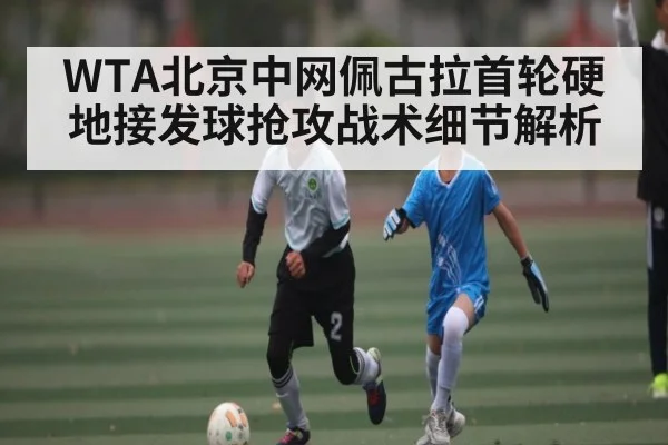 WTA北京中网佩古拉首轮硬地接发球抢攻战术细节解析