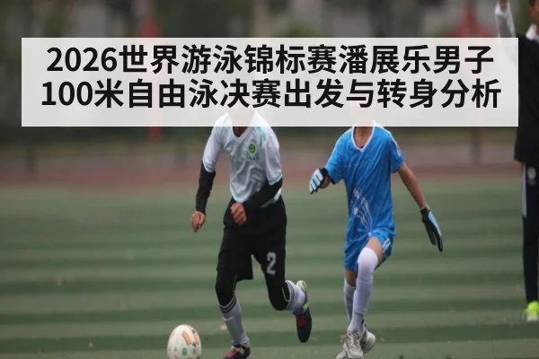 2026世界游泳锦标赛潘展乐男子100米自由泳决赛出发与转身分析