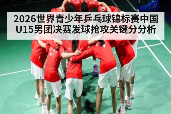 2026世界青少年乒乓球锦标赛中国U15男团决赛发球抢攻关键分分析