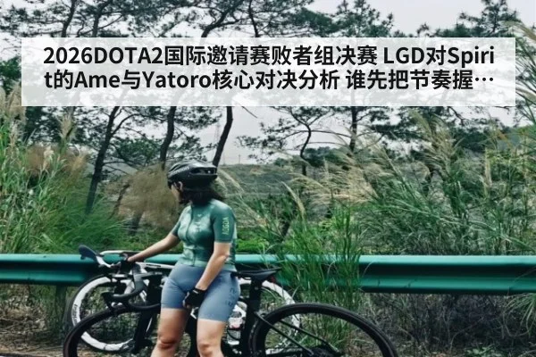 2026DOTA2国际邀请赛败者组决赛 LGD对Spirit的Ame与Yatoro核心对决分析 谁先把节奏握在手里