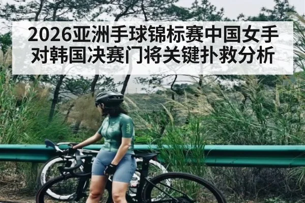 2026亚洲手球锦标赛中国女手对韩国决赛门将关键扑救分析