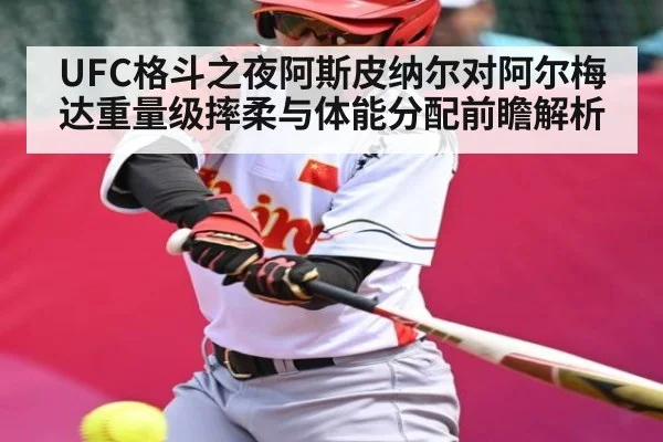 UFC格斗之夜阿斯皮纳尔对阿尔梅达重量级摔柔与体能分配前瞻解析