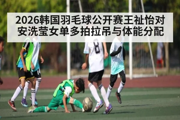 2026韩国羽毛球公开赛王祉怡对安洗莹女单多拍拉吊与体能分配